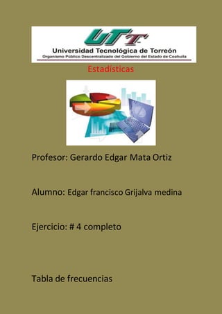 Estadísticas
Profesor: Gerardo Edgar Mata Ortiz
Alumno: Edgar francisco Grijalva medina
Ejercicio: # 4 completo
Tabla de frecuencias
 