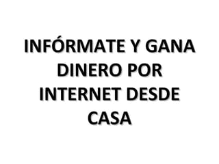 INFÓRMATE Y GANAINFÓRMATE Y GANA
DINERO PORDINERO POR
INTERNET DESDEINTERNET DESDE
CASACASA
 