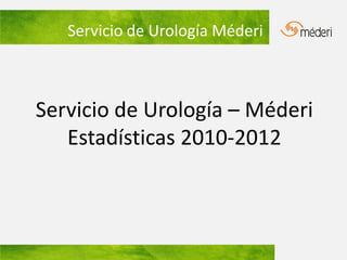 Servicio de Urología Méderi



Servicio de Urología – Méderi
   Estadísticas 2010-2012
 