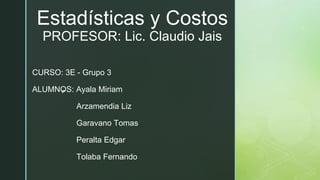 ◤
CURSO: 3E - Grupo 3
ALUMNOS: Ayala Miriam
Arzamendia Liz
Garavano Tomas
Peralta Edgar
Tolaba Fernando
Estadísticas y Costos
PROFESOR: Lic. Claudio Jais
 