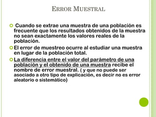 CÁLCULO DEL TAMAÑO DE UNA MUESTRA FINITA
Ejemplo: para un estudio de 60.000 personas estableciendo un nivel
de confianza de 95 % (z=2), y el margen de error en el 3 %, sería:

2

n

Z pqN
2
2
e ( N 1) Z pq

Z= Nivel de confianza elegido
p= proporcion de la categoria de la variable igual a 50
q= constante igual a 50
e= error maximo

4 * 50 * 50 * 60.000
600.000.000
n = ----------------------------------- = --------------------9 (60.000-1) + 4 * 50 * 50
549991

n= 1091

 