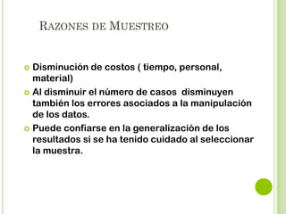 CONCEPTOS INICIALES
 Población: Conjunto de unidades de las que se desea

obtener cierta información sobre sus características.
Unidades: Personas, Familias, Viviendas, Escuelas,
Organizaciones, Artículos de Prensa

 Muestra: Selección de las unidades concretas de la

población que representen la característica que se
quiere medir.

 
