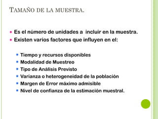 FACTORES QUE INFLUYEN EN EL TAMAÑO DE
LA MUESTRA:
La técnica de análisis que se aplique influye en el
tamaño de la muestra:
Comparación de Medias
Estimación de Proporciones ( parámetros)

Análisis Univariables
Análisis Multivariables

 