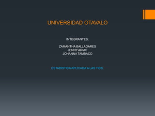 UNIVERSIDAD OTAVALO
INTEGRANTES:
ZAMANTHA BALLADARES
JENNY ARIAS
JOHANNA TAMBACO
ESTADISTICA APLICADA A LAS TICS.
 