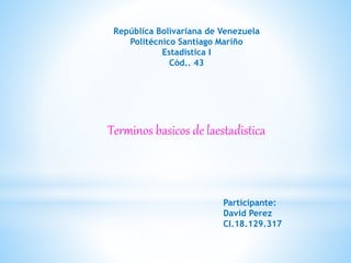 República Bolivariana de Venezuela
Politécnico Santiago Mariño
Estadistica I
Cód.. 43
Terminos basicos de laestadistica
Participante:
David Perez
CI.18.129.317
 