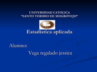 UNIVERSIDAD CATOLICA “SANTO TORIBIO DE MOGROVEJO” Estadistica aplicada Alumno: Vega regalado jessica 