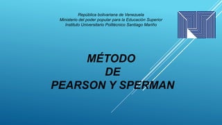 MÉTODO
DE
PEARSON Y SPERMAN
República bolivariana de Venezuela
Ministerio del poder popular para la Educación Superior
Instituto Universitario Politécnico Santiago Mariño
 