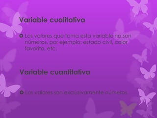Variable cualitativa
 Los valores que toma esta variable no son
números, por ejemplo: estado civil, color
favorito, etc.
Variable cuantitativa
 Los valores son exclusivamente números.
 