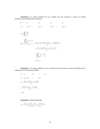 36
Propiedad 2 La media aritmética de una variable más una constante es igual a la media
aritmética de la variable más la constante.
La media aritmética de una variable por una constante es igual al producto de laPropiedad 3
constante por la media de la variable.
Media PonderadaPropiedad 4
 