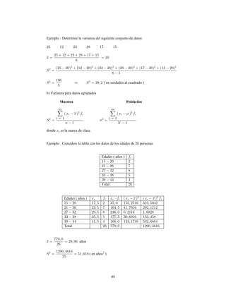 48
Ejemplo Determine la varianza del siguiente conjunto de datos:
( en unidades al cuadrado )
b) Varianza para datos agrupados
Muestra Población
donde es la marca de clase.
Ejemplo Considere la tabla con los datos de los edades de personas
Edades ( años )
Total
Edades ( años )
Total
años
( en años )2
 