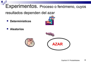 Capítulo VI: Probabilidades 3
Experimentos. Proceso o fenómeno, cuyos
resultados dependen del azar
 Determinísticos
 Aleatorios
AZAR
 