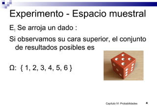 Capítulo VI: Probabilidades 4
Experimento - Espacio muestral
E1 Se arroja un dado :
Si observamos su cara superior, el conjunto
de resultados posibles es
Ω: { 1, 2, 3, 4, 5, 6 }
 