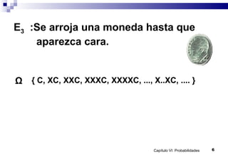 Capítulo VI: Probabilidades 6
E3 :Se arroja una moneda hasta que
aparezca cara.
Ω { C, XC, XXC, XXXC, XXXXC, ..., X..XC, .... }
 