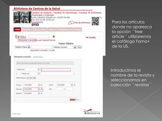 Para los artículos
donde no aparezca
la opción ``free
article´´ utilizaremos
el catálogo Fama+
de la US.




Introducimos el
nombre de la revista y
seleccionamos en
colección ``revistas´´
 