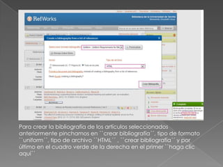 Para crear la bibliografía de los artículos seleccionados
anteriormente pinchamos en ``crear bibliografía´´, tipo de formato
``uniform´´, tipo de archivo ``HTML´´ , ``crear bibliografía´´ y por
último en el cuadro verde de la derecha en el primer ``haga clic
aquí´´
 