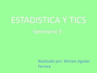 ESTADISTICA Y TICS
     Seminario 3



      Realizado por: Miriam Aguilar
      Ferrera
 