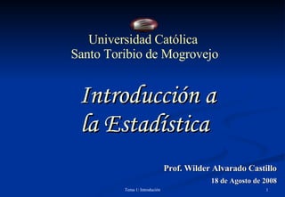 Introducción a la Estadística  Universidad Católica  Santo Toribio de Mogrovejo Prof. Wilder Alvarado Castillo 18 de Agosto de 2008 