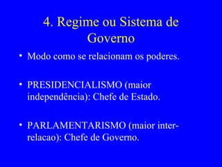 4. Regime ou Sistema de Governo Modo como se relacionam os poderes. PRESIDENCIALISMO (maior independência): Chefe de Estado. PARLAMENTARISMO (maior inter-relacao): Chefe de Governo. 