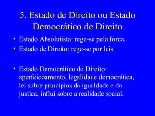 5. Estado de Direito ou Estado Democrático de Direito Estado Absolutista: rege-se pela forca. Estado de Direito: rege-se por leis. Estado Democrático de Direito: aperfeicoamento, legalidade democrática, lei sobre princípios da igualdade e da justica, influi sobre a realidade social. 