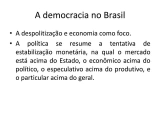 A democracia no BrasilA despolitização e economia como foco.A política se resume a tentativa de estabilização monetária, na qual o mercado está acima do Estado, o econômico acima do político, o especulativo acima do produtivo, e o particular acima do geral.