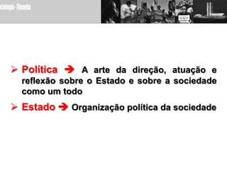  Política  A arte da direção, atuação e
  reflexão sobre o Estado e sobre a sociedade
  como um todo
 Estado  Organização política da sociedade
 