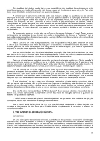 Com igualdade de trabalho, conclui Marx, e, por conseqüência, com igualdade de participação no fundo
social de consumo, um recebe, efetivamente, mais do que o outro, um é mais rico do que o outro, etc. Para evitar
todas essas dificuldades o direito deveria ser, não igual, mas desigual.

        A primeira fase do comunismo ainda não pode, pois, realizar a justiça e a igualdade; hão de subsistir
diferenças de riqueza e diferenças injustas; mas, o que não poderia subsistir é a exploração do homem pelo
homem, pois que ninguém poderá mais dispor, a título de propriedade privada, dos meios de produção, das
fábricas, das máquinas, da terra. Destruindo a fórmula confusa e pequeno-burguesa de Lassalle, sobre a
"desigualdade" e a "justiça" em geral, Marx indica as fases por que deve passar a sociedade comunista, obrigada,
no início, a destruir apenas o "injusto" açambarcamento privado dos meios de produção, mas incapaz de destruir,
ao mesmo tempo, a injusta repartição dos objetos de consumo, conforme o trabalho e não conforme as
necessidades.

       Os economistas vulgares, e entre eles os professores burgueses, inclusive o "nosso" Tugan, acusam
continuamente os socialistas de não levarem em conta a desigualdade dos homens e "sonharem" com a
supressão dessa desigualdade. Essas censuras, como o vemos, não fazem senão denunciar a extrema ignorância
dos senhores ideólogos burgueses.

       Não só Marx leva em conta, muito precisamente, essa desigualdade inevitável, como ainda tem em conta
o fato de que a socialização dos meios de produção - o "socialismo", no sentido tradicional da palavra - não
suprime, por si só, os vícios de repartição e de desigualdade do "direito burguês", que continua a predominar
enquanto os produtos forem repartidos "conforme o trabalho".

        Mas isto, continua Marx, são dificuldades inevitáveis na primeira fase da sociedade comunista, tal como
saiu, depois de um longo e doloroso parto, da sociedade capitalista. O direito não pode nunca estar em nível mais
elevado do que o estado econômico e do que o grau de divisão social correspondente.

        Assim, na primeira fase da sociedade comunista, corretamente chamada socialismo, o "direito burguês" é
apenas parcialmente abolido, na medida em que a revolução econômica foi realizada, isto é, apenas no que
respeita aos meios de produção. O "direito burguês" atribui aos indivíduos a propriedade privada daqueles. O
socialismo faz deles propriedade comum. É nisso, e somente nisso, que o "direito burguês" é abolido.

       Mas ele subsiste em sua outra função: subsiste como regulador (fator determinante) da repartição dos
produtos e do trabalho entre os membros da sociedade. "Quem não trabalha, não come", este princípio socialista
já está realizado; "para soma igual de trabalho, soma igual de produtos", este outro princípio socialista está
igualmente realizado. Mas isso ainda não é o comunismo e ainda não abole o "direito burguês", que, a pessoas
desiguais e por uma soma desigual, realmente desigual, de trabalho, atribui uma soma igual de produtos.

       É uma "dificuldade", diz Marx, mas é uma dificuldade inevitável na primeira fase do comunismo, pois, a
não ser que se caia na utopia, não se pode pensar que. logo que, o capitalismo. seja derrubado, os homens
saberão, de um dia para o outro, trabalhar para a sociedade sem normas jurídicas de nenhuma espécie. A
abolição do capitalismo não dá, aliás, de uma só vez, as premissas econômicas de uma mudança semelhante,

        Ora, não há outras normas senão as do "direito burguês". É por isso que subsiste a necessidade de um
Estado que, embora conservando a propriedade comum dos meios de produção, conserva a igualdade do
trabalho e a igualdade da repartição.

      O Estado morre na medida em que não há mais capitalistas, em que não há mais classes e em que, por
conseguinte, não há mais necessidade de esmagar nenhuma classe.

       Mas, o Estado ainda não sucumbiu de todo, pois que ainda resta salvaguardar o "direito burguês" que
consagra a desigualdade de fato. Para que o Estado definhe completamente, é necessário o advento do
comunismo completo.

       4. FASE SUPERIOR DA SOCIEDADE COMUNISTA

       Marx continua:

        Em urna fase superior da sociedade comunista, quando houver desaparecido a escravizante subordinação
dos indivíduos à divisão do trabalho e, com ela, os antagonismos entre o trabalho manual e o trabalho intelectual;
quando o trabalho tiver se tornado não só um meio de vida, mas também a primeira necessidade da existência;
quando, com o desenvolvimento dos indivíduos, em todos os sentidos, as forças produtoras forem crescendo, e
todas as fontes da riqueza pública jorrarem abundantemente, só então, o estreito horizonte do direito burguês será


                                                                                                               38
 