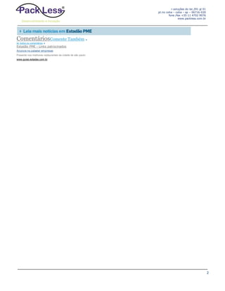 r.soluções do lar,291 gl 01
jd.rio cotia – cotia – sp – 06716-020
fone /fax +55 11 4702 9076
www.packless.com.br

ComentáriosComente Também
ler todos os comentários

Estadão PME - Links patrocinados
Anuncie no paladar empresas
Presente nos melhores restaurantes da cidade de são paulo
www.guias.estadao.com.br

2

 