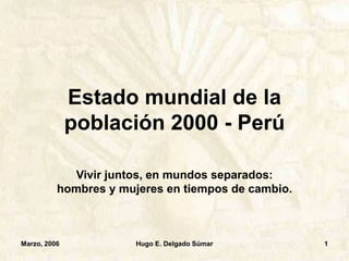 Marzo, 2006 Hugo E. Delgado Súmar 1
Estado mundial de la
población 2000 - Perú
Vivir juntos, en mundos separados:
hombres y mujeres en tiempos de cambio.
 