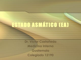 ESTADO ASMÁTICO (EA) Dr. Víctor  Castañeda Medicina Interna Guatemala Colegiado 12190 