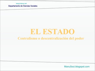 Departamento de Ciencias Sociales ManuSoci.blogspot.com Centralismo o descentralización del poder EL ESTADO iesquintana.net 