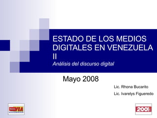 ESTADO DE LOS MEDIOS DIGITALES EN VENEZUELA II Análisis del discurso digital Mayo 2008 Lic. Rhona Bucarito Lic. Ivarelys Figueredo 