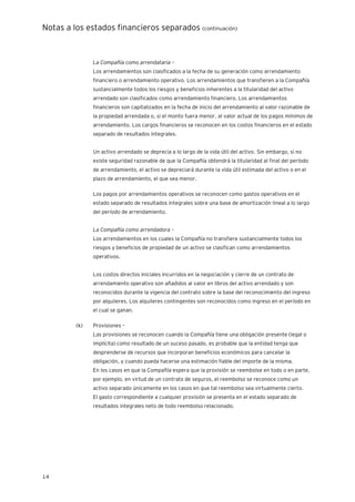 Notas a los estados financieros separados (continuación)
14
La Compañía como arrendataria –
Los arrendamientos son clasificados a la fecha de su generación como arrendamiento
financiero o arrendamiento operativo. Los arrendamientos que transfieren a la Compañía
sustancialmente todos los riesgos y beneficios inherentes a la titularidad del activo
arrendado son clasificados como arrendamiento financiero. Los arrendamientos
financieros son capitalizados en la fecha de inicio del arrendamiento al valor razonable de
la propiedad arrendada o, si el monto fuera menor, al valor actual de los pagos mínimos de
arrendamiento. Los cargos financieros se reconocen en los costos financieros en el estado
separado de resultados integrales.
Un activo arrendado se deprecia a lo largo de la vida útil del activo. Sin embargo, si no
existe seguridad razonable de que la Compañía obtendrá la titularidad al final del período
de arrendamiento, el activo se depreciará durante la vida útil estimada del activo o en el
plazo de arrendamiento, el que sea menor.
Los pagos por arrendamientos operativos se reconocen como gastos operativos en el
estado separado de resultados integrales sobre una base de amortización lineal a lo largo
del período de arrendamiento.
La Compañía como arrendadora –
Los arrendamientos en los cuales la Compañía no transfiere sustancialmente todos los
riesgos y beneficios de propiedad de un activo se clasifican como arrendamientos
operativos.
Los costos directos iniciales incurridos en la negociación y cierre de un contrato de
arrendamiento operativo son añadidos al valor en libros del activo arrendado y son
reconocidos durante la vigencia del contrato sobre la base del reconocimiento del ingreso
por alquileres. Los alquileres contingentes son reconocidos como ingreso en el período en
el cual se ganan.
(k) Provisiones –
Las provisiones se reconocen cuando la Compañía tiene una obligación presente (legal o
implícita) como resultado de un suceso pasado, es probable que la entidad tenga que
desprenderse de recursos que incorporan beneficios económicos para cancelar la
obligación, y cuando pueda hacerse una estimación fiable del importe de la misma.
En los casos en que la Compañía espera que la provisión se reembolse en todo o en parte,
por ejemplo, en virtud de un contrato de seguros, el reembolso se reconoce como un
activo separado únicamente en los casos en que tal reembolso sea virtualmente cierto.
El gasto correspondiente a cualquier provisión se presenta en el estado separado de
resultados integrales neto de todo reembolso relacionado.
 