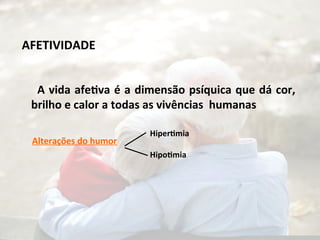 AFETIVIDADE
A vida afetiva é a dimensão psíquica que dá cor,
brilho e calor a todas as vivências humanas
Alterações do humor
Hipertimia
Hipotimia
 