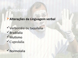 LINGUAGEM
Alterações da Linguagem verbal
Verborréia ou taquilalia
Bradilalia
Mutismo
Coprolalia
Normolalia
 
