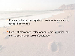 MEMÓRIA
 É a capacidade de registrar, manter e evocar os
fatos já ocorridos.
 Está intimamente relacionada com o nível de
consciência, atenção e afetividade.
 