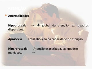 ATENÇÃO
 Anormalidades
Hipoprosexia  global da atenção. ex: quadros
dispersivos.
Aprosexia Total abolição da capacidade de atenção
Hiperprosexia Atenção exacerbada. ex: quadros
maníacos.
 