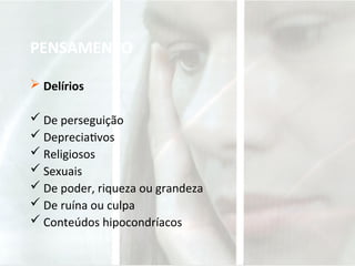 PENSAMENTO
 Delírios
 De perseguição
 Depreciativos
 Religiosos
 Sexuais
 De poder, riqueza ou grandeza
 De ruína ou culpa
 Conteúdos hipocondríacos
 