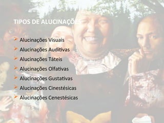 TIPOS DE ALUCINAÇÕES
 Alucinações Visuais
 Alucinações Auditivas
 Alucinações Táteis
 Alucinações Olfativas
 Alucinações Gustativas
 Alucinações Cinestésicas
 Alucinações Cenestésicas
 