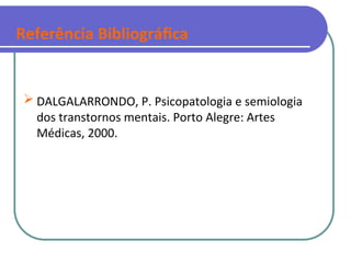 Referência Bibliográfica
 DALGALARRONDO, P. Psicopatologia e semiologia
dos transtornos mentais. Porto Alegre: Artes
Médicas, 2000.
 