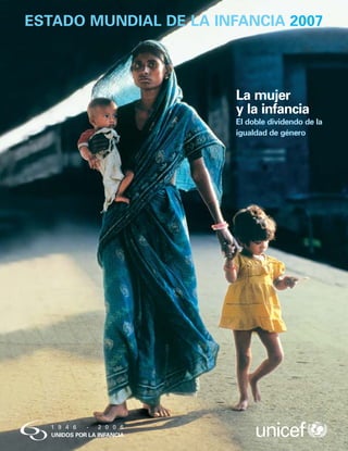 ESTADO MUNDIAL DE LA INFANCIA 2007



                        La mujer
                        y la infancia
                        El doble dividendo de la
                        igualdad de género