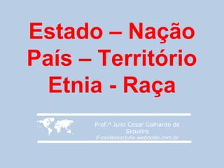 Estado – Nação
País – Território
  Etnia - Raça
     Prof.º Julio Cesar Galhardo de
                  Siqueira
      E-professorjulio.webnode.com.br
 