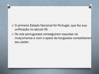 O O primeiro Estado Nacional foi Portugal, que fez sua
unificação no século XII.
O Os reis portugueses conseguiram expulsar os
mulçumanos e com o apoio da burguesia consolidaram
seu poder.
 