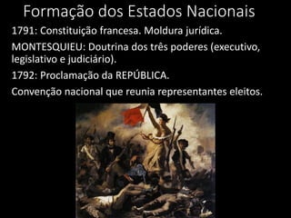 Formação dos Estados Nacionais
1791: Constituição francesa. Moldura jurídica.
MONTESQUIEU: Doutrina dos três poderes (executivo,
legislativo e judiciário).
1792: Proclamação da REPÚBLICA.
Convenção nacional que reunia representantes eleitos.
 