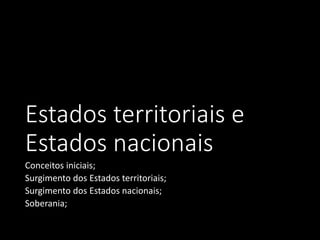 Estados territoriais e
Estados nacionais
Conceitos iniciais;
Surgimento dos Estados territoriais;
Surgimento dos Estados nacionais;
Soberania;
 