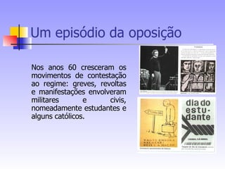 Um episódio da oposição Nos anos 60 cresceram os movimentos de contestação ao regime: greves, revoltas e manifestações envolveram militares e civis, nomeadamente estudantes e alguns católicos. 