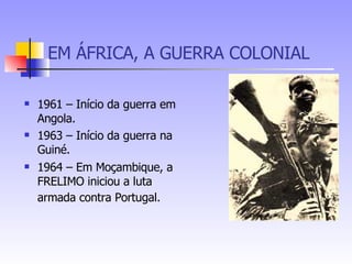EM ÁFRICA, A GUERRA COLONIAL 1961 – Início da guerra em Angola. 1963 – Início da guerra na Guiné. 1964 – Em Moçambique, a FRELIMO iniciou a luta armada contra Portugal.   