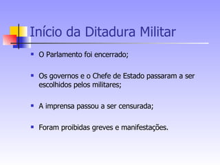 Início da Ditadura Militar O Parlamento foi encerrado; Os governos e o Chefe de Estado passaram a ser escolhidos pelos militares; A imprensa passou a ser censurada; Foram proibidas greves e manifestações. 