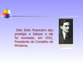 Este êxito financeiro deu prestígio a Salazar e ele foi nomeado, em 1932, Presidente do Conselho de Ministros. 