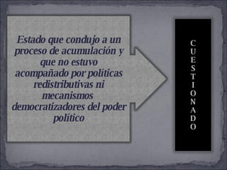 . Estado que condujo a un proceso de acumulación y que no estuvo acompañado por políticas redistributivas ni mecanismos  democratizadores del poder político C U E S T I O N A D O 