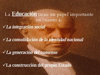 La  Educación  tiene un papel importante en cuanto a: La integración social La consolidación de la identidad nacional La generación del consenso La construcción del propio Estado 